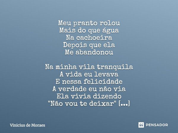 Meu pranto rolou Mais do que água Na cachoeira Depois que ela Me abandonou Na minha vila tranquila A vida eu levava E nessa felicidade A verdade eu não via Ela ... Frase de Vinicius de Moraes.