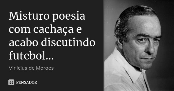 Misturo poesia com cachaça e acabo discutindo futebol...... Frase de Vinicius de Moraes.