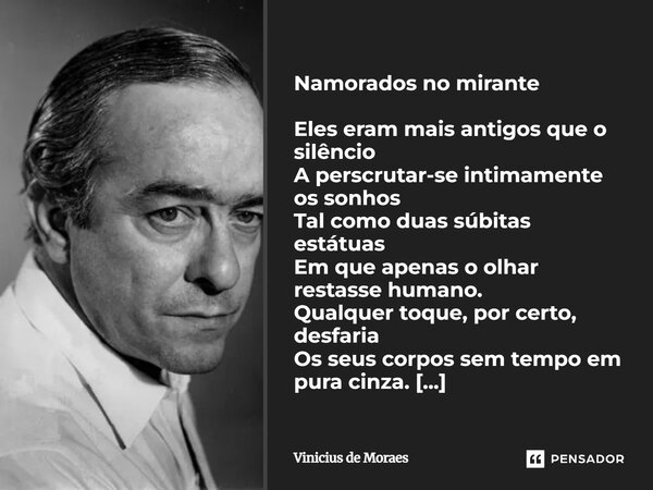 Namorados no Mirante Eles eram mais antigos que o silêncio A perscrutar-se intimamente os sonhos Tal como duas súbitas estátuas Em que apenas o olhar restasse ... Frase de Vinicius de Moraes.