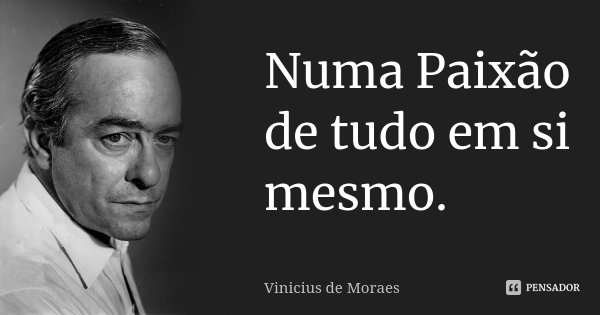 Numa Paixão de tudo em si mesmo.... Frase de Vinicius de Moraes.