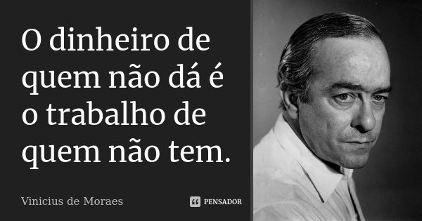 O dinheiro de quem não dá é o trabalho de quem não tem.... Frase de Vinicius de Moraes.