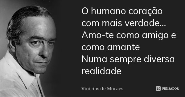 O humano coração com mais verdade... Amo-te como amigo e como amante Numa sempre diversa realidade... Frase de Vinicius de Moraes.