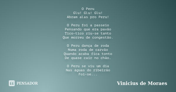 O Peru Glu! Glu! Glu! Abram alas pro Peru! O Peru foi a passeio Pensando que era pavão Tico-tico riu-se tanto Que morreu de congestão. O Peru dança de roda Numa... Frase de Vinicius de Moraes.