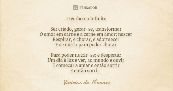 O verbo no infinito Ser criado, gerar-se, transformar O amor em carne e a carne em amor; nascer Respirar, e chorar, e adormecer E se nutrir para poder chorar Pa... Frase de Vinicius de Moraes.