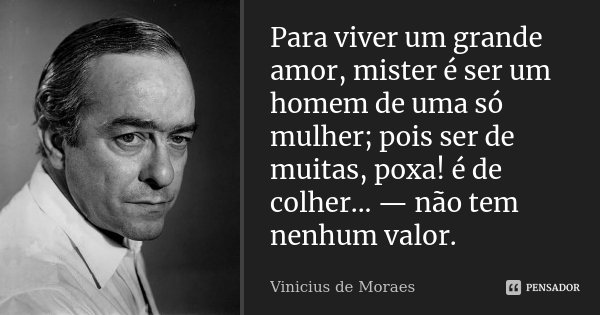Para viver um grande amor, mister é ser um homem de uma só mulher; pois ser de muitas, poxa! é de colher... — não tem nenhum valor.... Frase de Vinicius de Moraes.