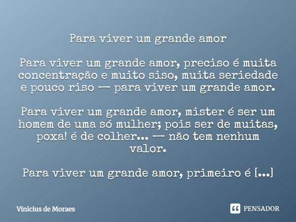 Para viver um grande amor Para viver um grande amor, preciso é muita concentração e muito siso, muita seriedade e pouco riso — para viver um grande amor. Para v... Frase de Vinicius de Moraes.