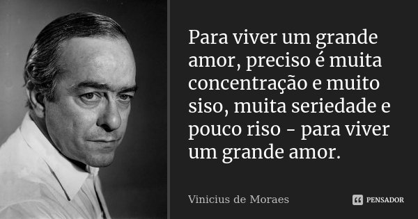 Para viver um grande amor, preciso é muita concentração e muito siso, muita seriedade e pouco riso - para viver um grande amor.... Frase de Vinícius de Moraes.