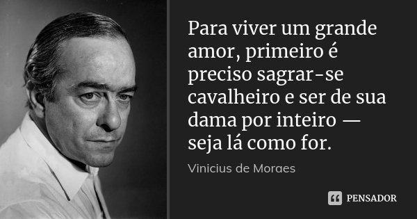 Para viver um grande amor, primeiro é preciso sagrar-se cavalheiro e ser de sua dama por inteiro — seja lá como for.... Frase de Vinicius de Moraes.