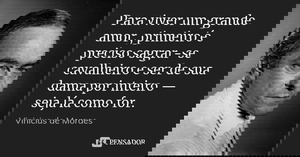Para viver um grande amor, primeiro é preciso sagrar-se cavalheiro e ser de sua dama por inteiro — seja lá como for.... Frase de Vinicius de Moraes.