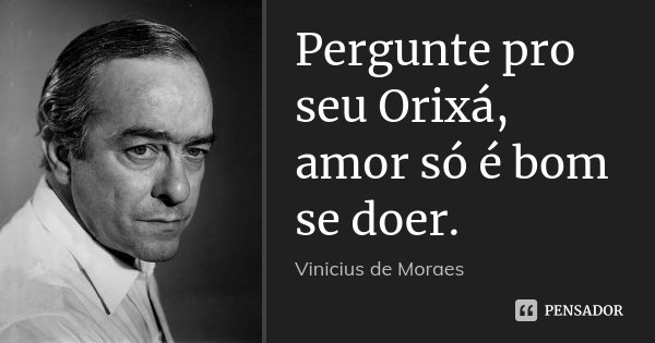 Pergunte pro seu Orixá, amor só é bom se doer.... Frase de Vinícius de Moraes.