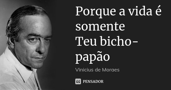 Porque a vida é somente Teu bicho-papão... Frase de Vinicius de Moraes.