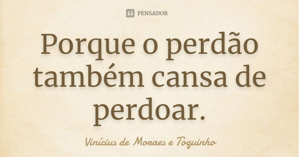 Porque o perdão também cansa de perdoar.... Frase de Vinícius de Moraes e Toquinho.