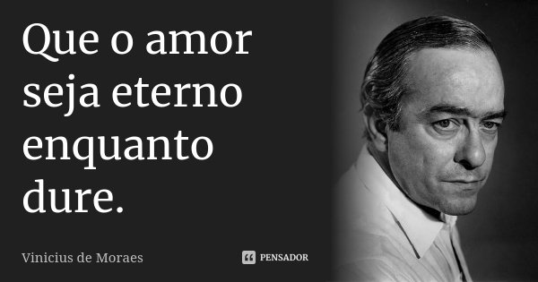 Que o amor seja eterno enquanto dure.... Frase de Vinicius de Moraes.