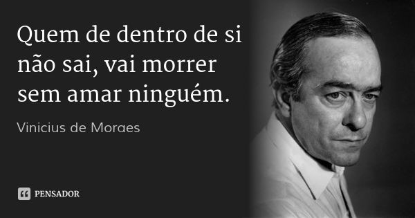 Quem de dentro de si não sai, vai morrer sem amar ninguém.... Frase de Vinicius de Moraes.