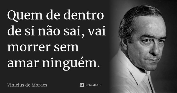 Quem de dentro de si não sai, vai morrer sem amar ninguém.... Frase de Vinicius de Moraes.