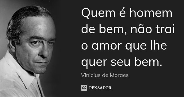 Quem é homem de bem, não trai o amor que lhe quer seu bem.... Frase de Vinicius de Moraes.