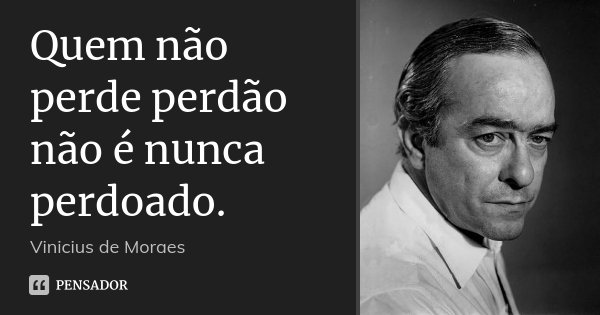 Quem não perde perdão não é nunca perdoado.... Frase de Vinícius de Moraes.