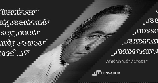 Queria ser poeta,poeta não posso ser, poeta pensa muito, e eu só penso em você.. :D... Frase de Vinícius de Moraes.