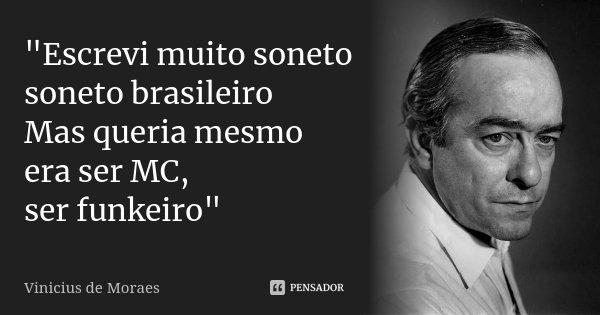 "Escrevi muito soneto soneto brasileiro Mas queria mesmo era ser MC, ser funkeiro"... Frase de Vinicius de Moraes.