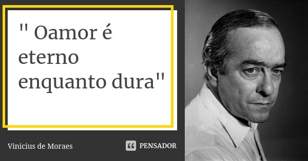 " Oamor é eterno enquanto dura"... Frase de Vinicius de Moraes.