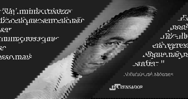 "Vai, minha tristeza E diz a ela que sem ela não pode ser Diz-lhe numa prece que ela regresse Poque não posso mais sofrer."... Frase de Vinícius de Moraes.