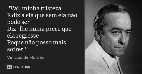 "Vai, minha tristeza E diz a ela que sem ela não pode ser Diz-lhe numa prece que ela regresse Poque não posso mais sofrer."... Frase de Vinícius de Moraes.