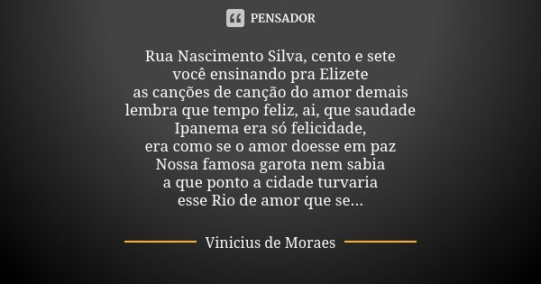 Rua Nascimento Silva, cento e sete você ensinando pra Elizete as canções de canção do amor demais lembra que tempo feliz, ai, que saudade Ipanema era só felicid... Frase de Vinicius de Moraes.