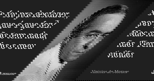 Se foi pra desfazer, por que é que fez? Mas não tem nada, não. Tenho o meu violão.... Frase de Vinicius de Moraes.