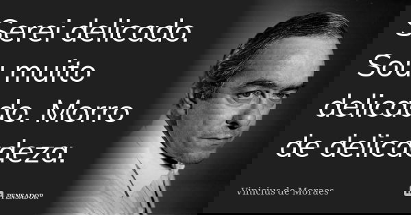 Serei delicado. Sou muito delicado. Morro de delicadeza.... Frase de Vinicius de Moraes.