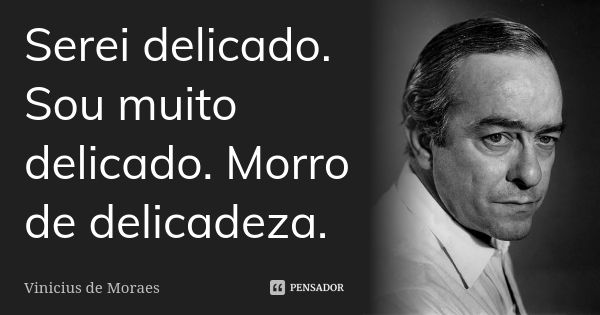 Serei delicado. Sou muito delicado. Morro de delicadeza.... Frase de Vinicius de Moraes.