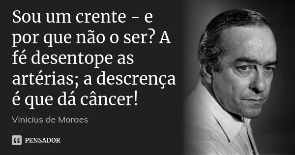 Sou um crente - e por que não o ser? A fé desentope as artérias; a descrença é que dá câncer!... Frase de Vinícius de Moraes.