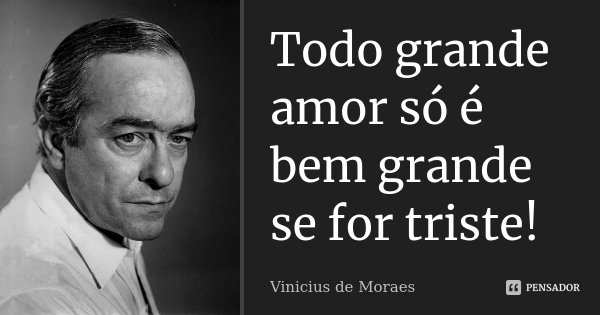Todo grande amor só é bem grande se for triste!... Frase de Vinícius de Moraes.
