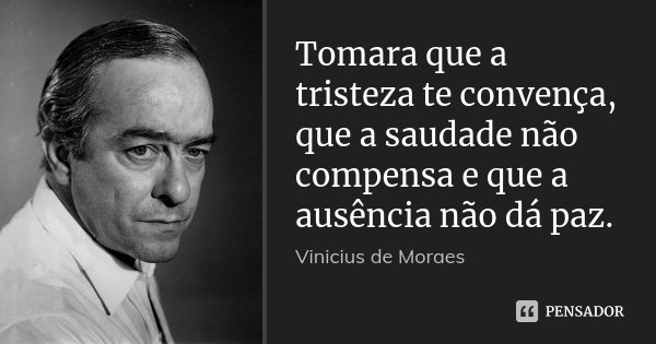 Tomara que a tristeza te convença, que a saudade não compensa e que a ausência não dá paz.... Frase de Vinicius de Moraes.