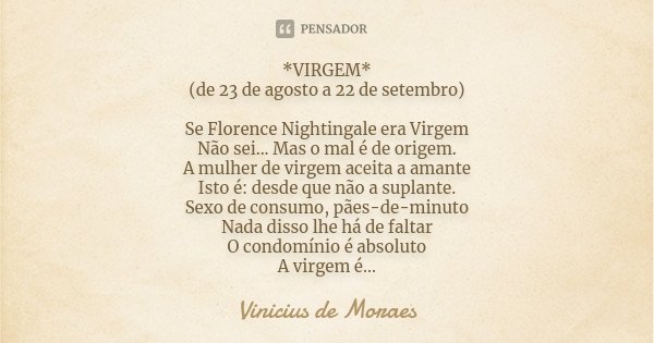 *VIRGEM* (de 23 de agosto a 22 de setembro) Se Florence Nightingale era Virgem Não sei... Mas o mal é de origem. A mulher de virgem aceita a amante Isto é: desd... Frase de Vinícius de Moraes.