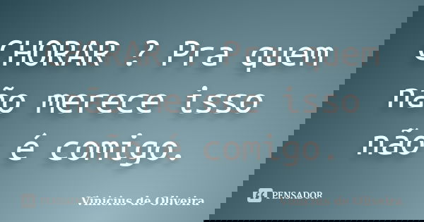 CHORAR ? Pra quem não merece isso não é comigo.... Frase de Vinicius de Oliveira.