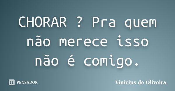 CHORAR ? Pra quem não merece isso não é comigo.... Frase de Vinicius de Oliveira.