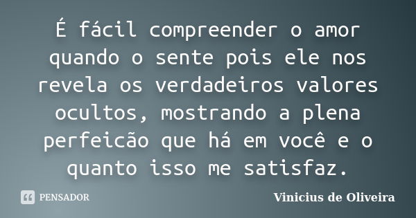 É fácil compreender o amor quando o sente pois ele nos revela os verdadeiros valores ocultos, mostrando a plena perfeicão que há em você e o quanto isso me sati... Frase de Vinicius de Oliveira.