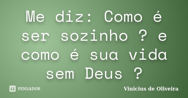 Me diz: Como é ser sozinho ? e como é sua vida sem Deus ?... Frase de Vinicius de Oliveira.