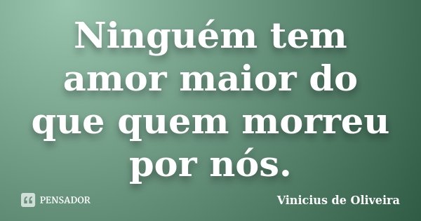 Ninguém tem amor maior do que quem morreu por nós.... Frase de Vinicius de Oliveira.