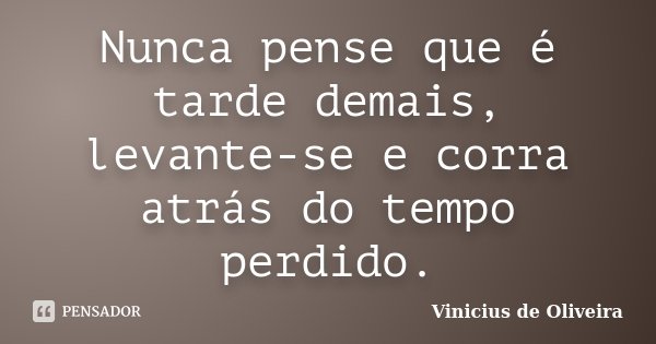 Nunca pense que é tarde demais, levante-se e corra atrás do tempo perdido.... Frase de Vinicius de Oliveira.