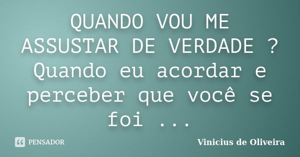 QUANDO VOU ME ASSUSTAR DE VERDADE ? Quando eu acordar e perceber que você se foi ...... Frase de Vinicius de Oliveira.