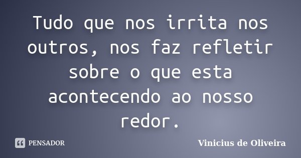 Tudo que nos irrita nos outros, nos faz refletir sobre o que esta acontecendo ao nosso redor.... Frase de Vinicius de Oliveira.