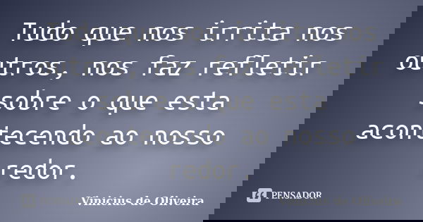 Tudo que nos irrita nos outros, nos faz refletir sobre o que esta acontecendo ao nosso redor.... Frase de Vinicius de Oliveira.