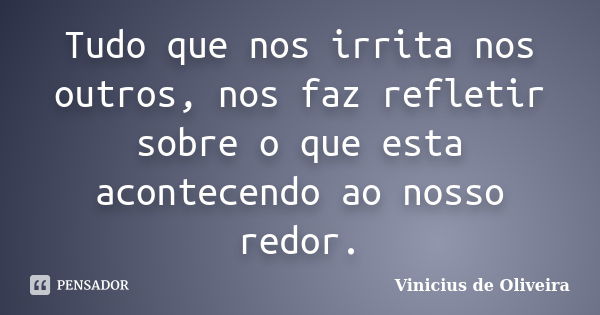 Tudo que nos irrita nos outros, nos faz refletir sobre o que esta acontecendo ao nosso redor.... Frase de Vinicius de Oliveira.