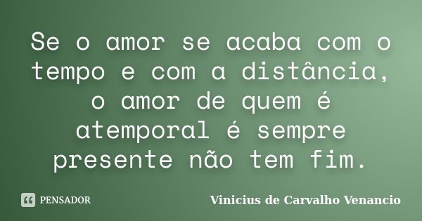 Se o amor se acaba com o tempo e com a distância, o amor de quem é atemporal é sempre presente não tem fim.... Frase de Vinicius de Carvalho Venancio.