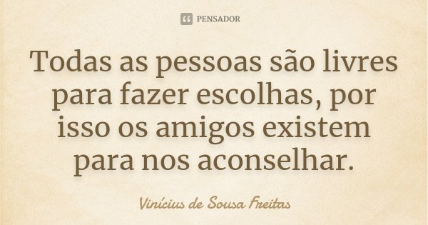 Todas as pessoas são livres para fazer escolhas, por isso os amigos existem para nos aconselhar.... Frase de Vinícius de Sousa Freitas.