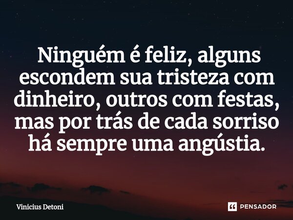 ⁠ Ninguém é feliz, alguns escondem sua tristeza com dinheiro, outros com festas, mas por trás de cada sorriso há sempre uma angústia.... Frase de Vinicius Detoni.
