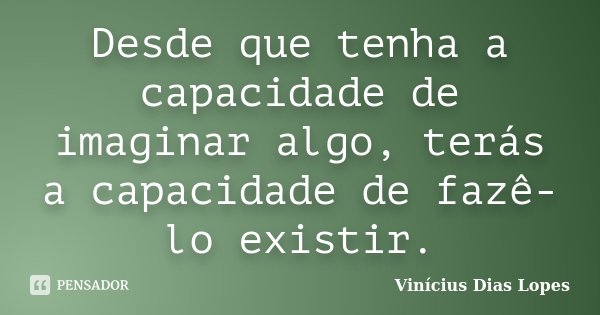Desde que tenha a capacidade de imaginar algo, terás a capacidade de fazê-lo existir.... Frase de Vinícius Dias Lopes.