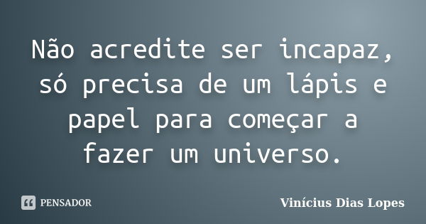 Não acredite ser incapaz, só precisa de um lápis e papel para começar a fazer um universo.... Frase de Vinícius Dias Lopes.