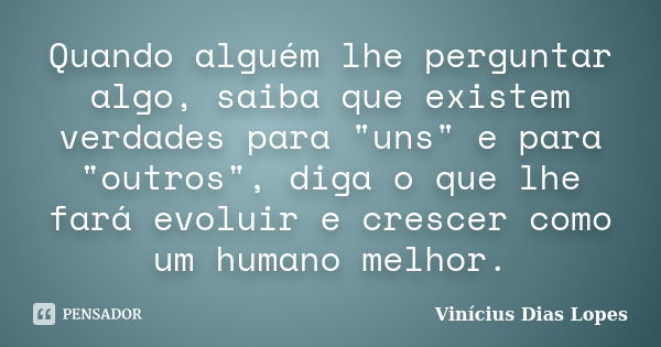 Quando alguém lhe perguntar algo, saiba que existem verdades para "uns" e para "outros", diga o que lhe fará evoluir e crescer como um human... Frase de Vinícius Dias Lopes.